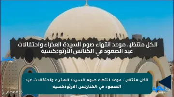 الكل منتظر.. موعد انتهاء صوم السيدة العذراء واحتفالات عيد الصعود في الكنائس الأرثوذكسية